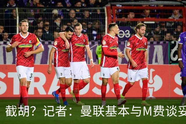 截胡？记者：曼联基本与M费谈妥个人条款，热刺现在对他展现兴趣